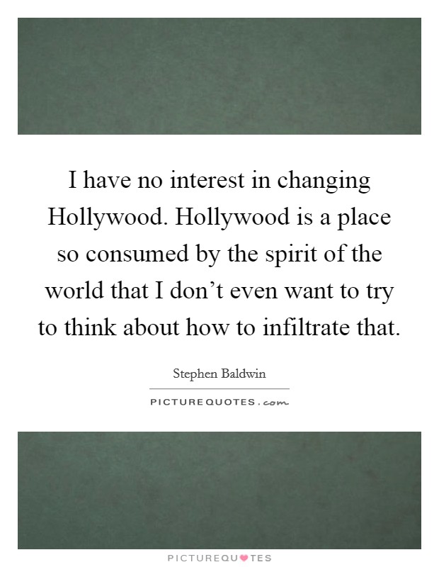 I have no interest in changing Hollywood. Hollywood is a place so consumed by the spirit of the world that I don't even want to try to think about how to infiltrate that Picture Quote #1