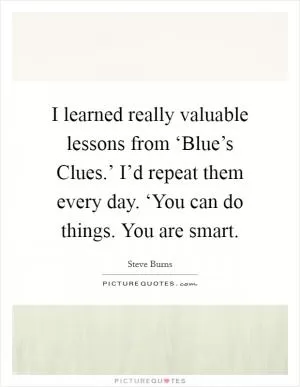 I learned really valuable lessons from ‘Blue’s Clues.’ I’d repeat them every day. ‘You can do things. You are smart Picture Quote #1