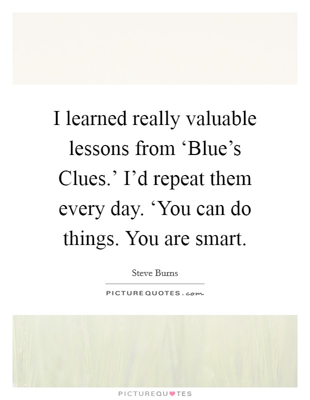 I learned really valuable lessons from ‘Blue's Clues.' I'd repeat them every day. ‘You can do things. You are smart Picture Quote #1