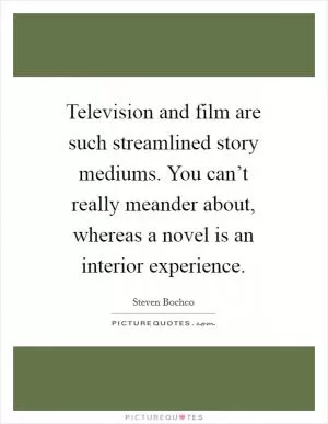 Television and film are such streamlined story mediums. You can’t really meander about, whereas a novel is an interior experience Picture Quote #1