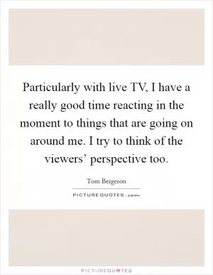 Particularly with live TV, I have a really good time reacting in the moment to things that are going on around me. I try to think of the viewers’ perspective too Picture Quote #1