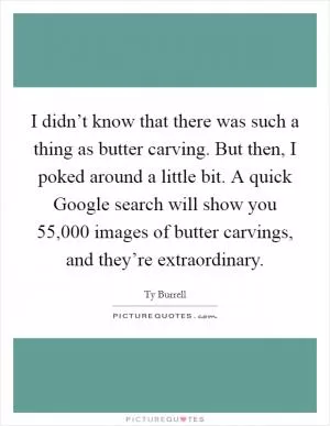 I didn’t know that there was such a thing as butter carving. But then, I poked around a little bit. A quick Google search will show you 55,000 images of butter carvings, and they’re extraordinary Picture Quote #1
