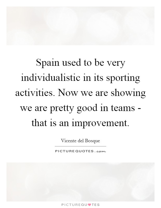 Spain used to be very individualistic in its sporting activities. Now we are showing we are pretty good in teams - that is an improvement Picture Quote #1