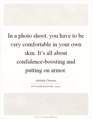 In a photo shoot, you have to be very comfortable in your own skin. It’s all about confidence-boosting and putting on armor Picture Quote #1