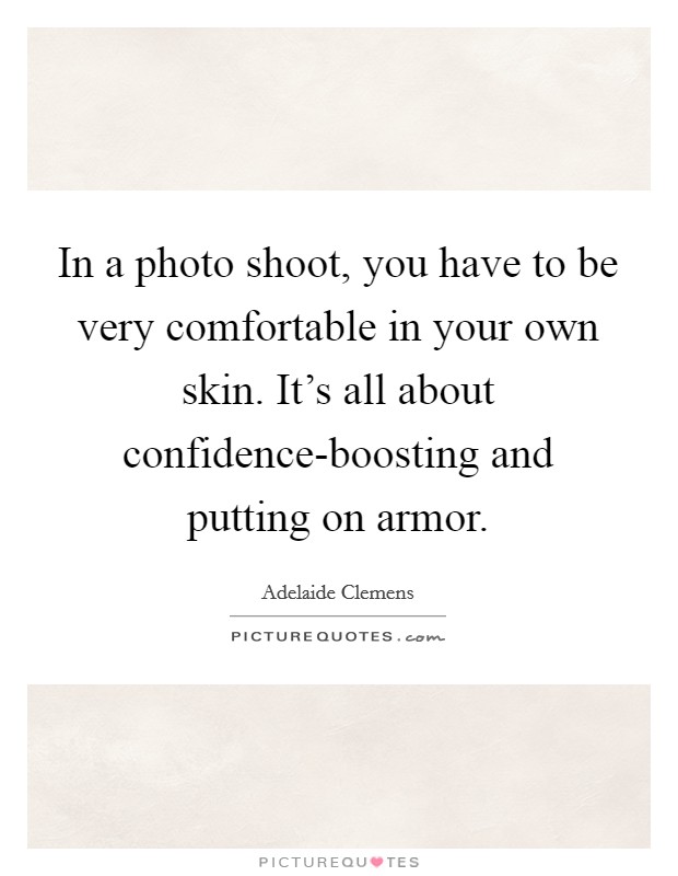 In a photo shoot, you have to be very comfortable in your own skin. It's all about confidence-boosting and putting on armor Picture Quote #1