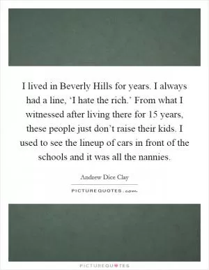 I lived in Beverly Hills for years. I always had a line, ‘I hate the rich.’ From what I witnessed after living there for 15 years, these people just don’t raise their kids. I used to see the lineup of cars in front of the schools and it was all the nannies Picture Quote #1
