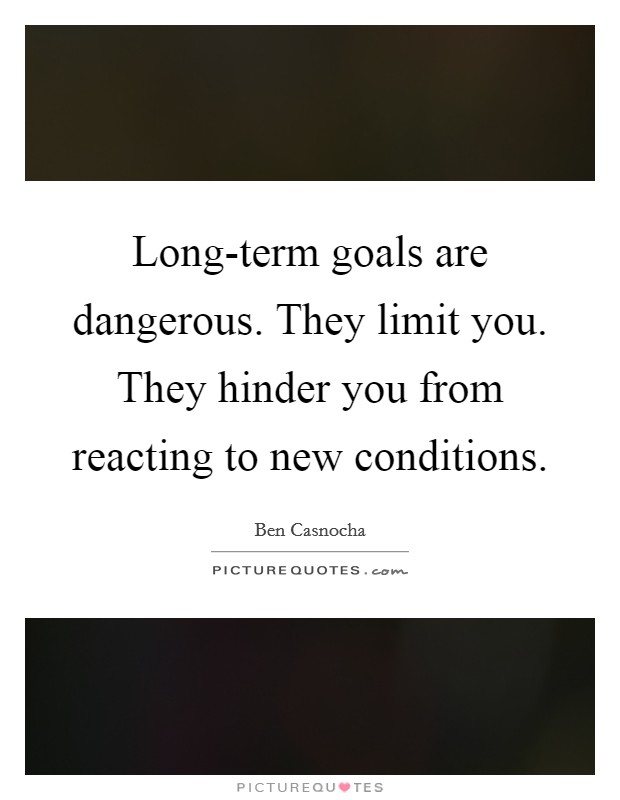 Long-term goals are dangerous. They limit you. They hinder you from reacting to new conditions Picture Quote #1