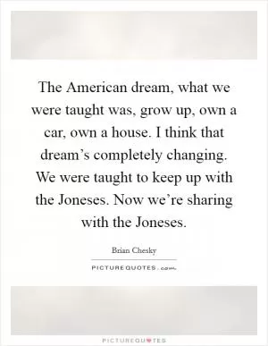The American dream, what we were taught was, grow up, own a car, own a house. I think that dream’s completely changing. We were taught to keep up with the Joneses. Now we’re sharing with the Joneses Picture Quote #1