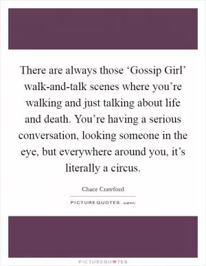 There are always those ‘Gossip Girl’ walk-and-talk scenes where you’re walking and just talking about life and death. You’re having a serious conversation, looking someone in the eye, but everywhere around you, it’s literally a circus Picture Quote #1