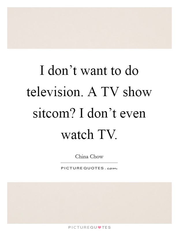 I don't want to do television. A TV show sitcom? I don't even watch TV Picture Quote #1