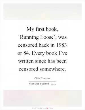 My first book, ‘Running Loose’, was censored back in 1983 or  84. Every book I’ve written since has been censored somewhere Picture Quote #1