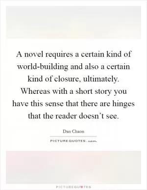 A novel requires a certain kind of world-building and also a certain kind of closure, ultimately. Whereas with a short story you have this sense that there are hinges that the reader doesn’t see Picture Quote #1