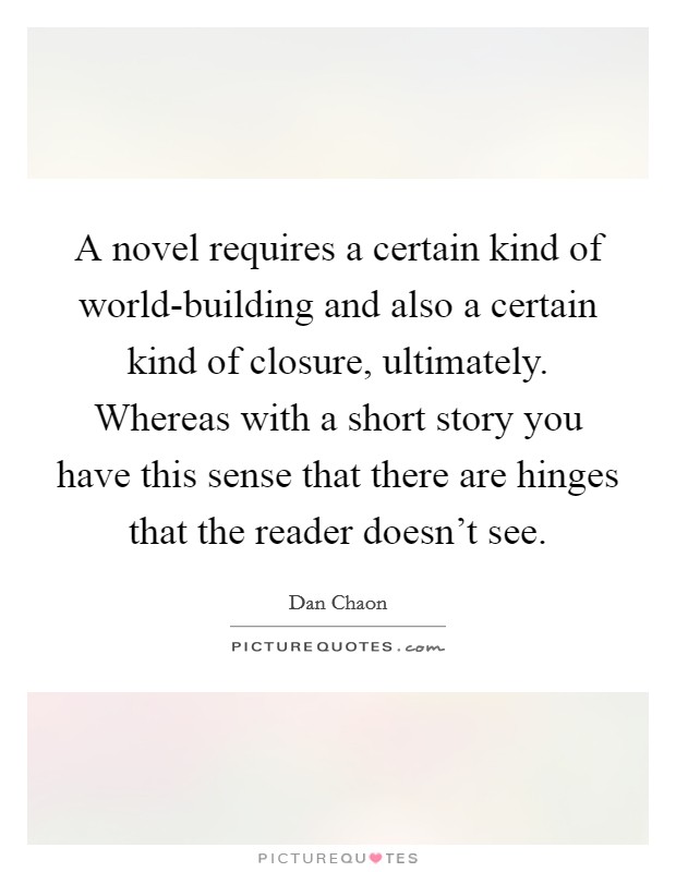 A novel requires a certain kind of world-building and also a certain kind of closure, ultimately. Whereas with a short story you have this sense that there are hinges that the reader doesn't see Picture Quote #1