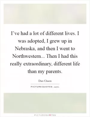 I’ve had a lot of different lives. I was adopted, I grew up in Nebraska, and then I went to Northwestern... Then I had this really extraordinary, different life than my parents Picture Quote #1
