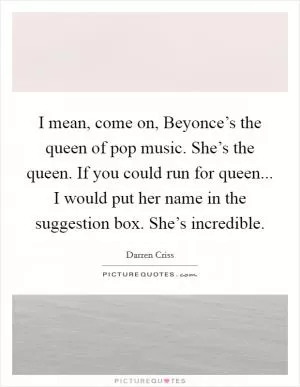 I mean, come on, Beyonce’s the queen of pop music. She’s the queen. If you could run for queen... I would put her name in the suggestion box. She’s incredible Picture Quote #1