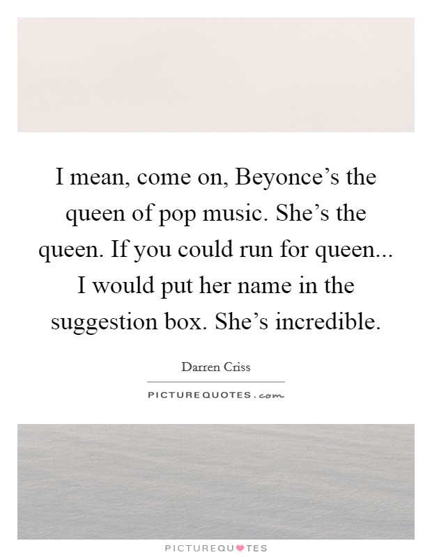 I mean, come on, Beyonce's the queen of pop music. She's the queen. If you could run for queen... I would put her name in the suggestion box. She's incredible Picture Quote #1