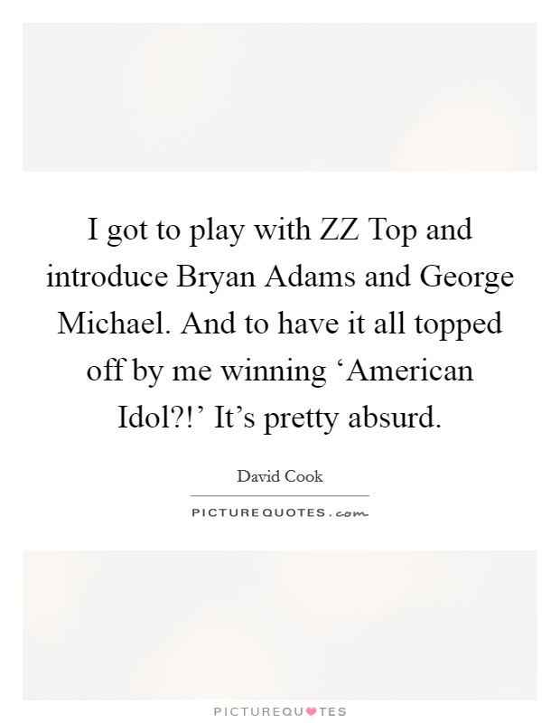 I got to play with ZZ Top and introduce Bryan Adams and George Michael. And to have it all topped off by me winning ‘American Idol?!' It's pretty absurd Picture Quote #1