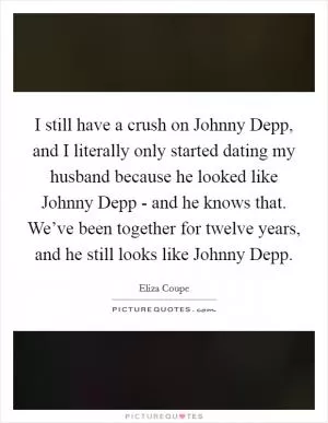 I still have a crush on Johnny Depp, and I literally only started dating my husband because he looked like Johnny Depp - and he knows that. We’ve been together for twelve years, and he still looks like Johnny Depp Picture Quote #1