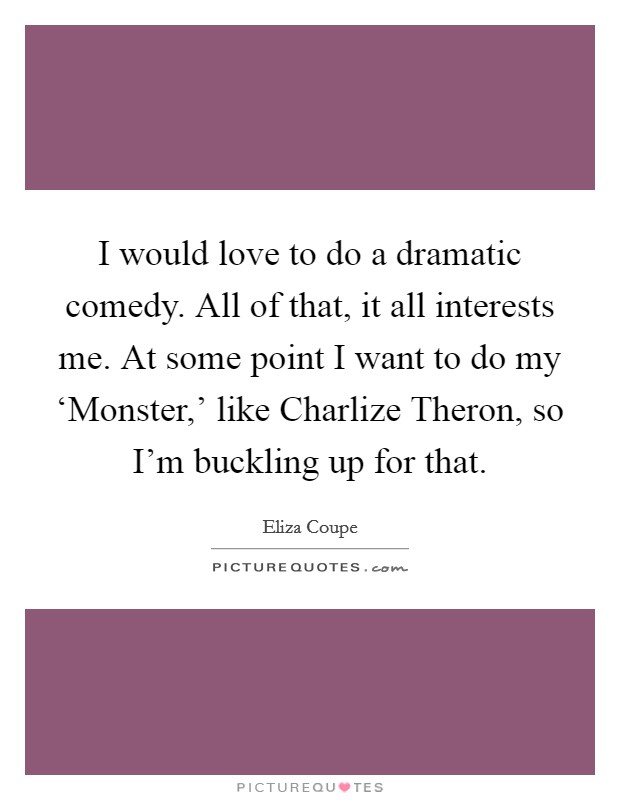 I would love to do a dramatic comedy. All of that, it all interests me. At some point I want to do my ‘Monster,' like Charlize Theron, so I'm buckling up for that Picture Quote #1