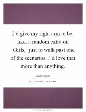 I’d give my right arm to be, like, a random extra on ‘Girls,’ just to walk past one of the scenarios. I’d love that more than anything Picture Quote #1