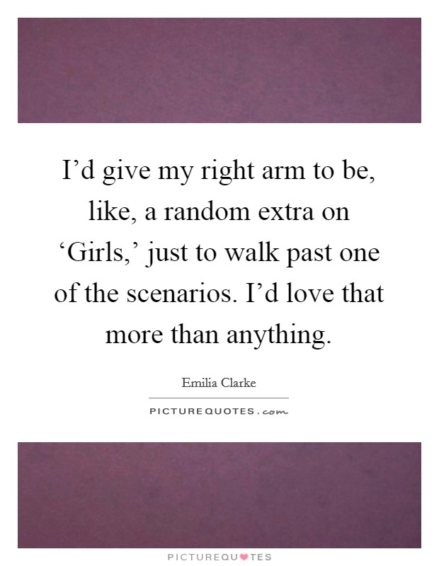 I'd give my right arm to be, like, a random extra on ‘Girls,' just to walk past one of the scenarios. I'd love that more than anything Picture Quote #1
