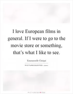 I love European films in general. If I were to go to the movie store or something, that’s what I like to see Picture Quote #1