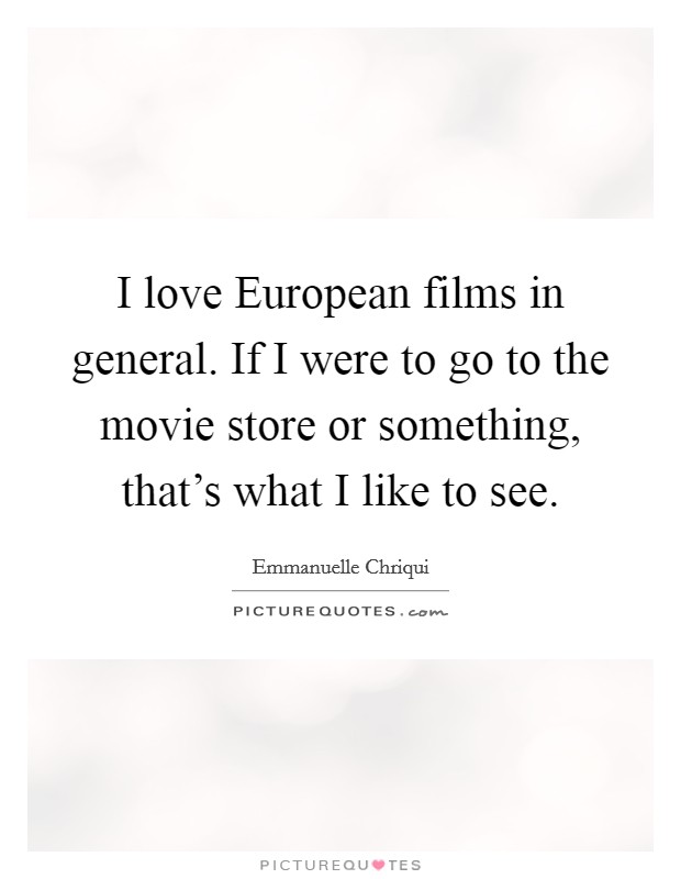 I love European films in general. If I were to go to the movie store or something, that's what I like to see Picture Quote #1