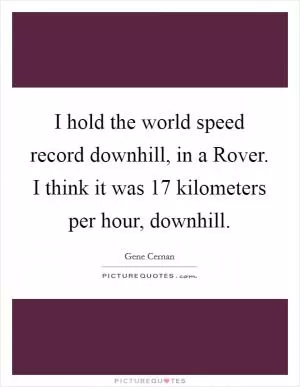 I hold the world speed record downhill, in a Rover. I think it was 17 kilometers per hour, downhill Picture Quote #1