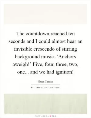The countdown reached ten seconds and I could almost hear an invisible crescendo of stirring background music. ‘Anchors aweigh!’ Five, four, three, two, one... and we had ignition! Picture Quote #1