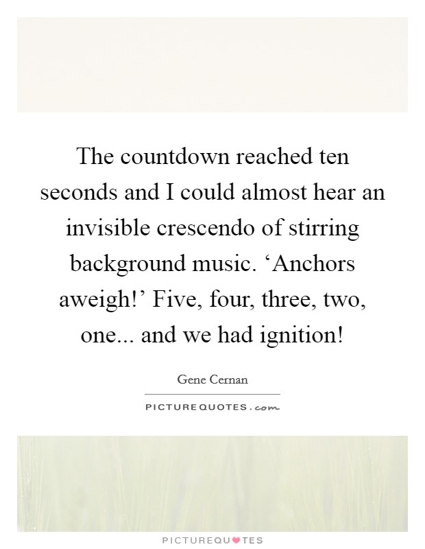 The countdown reached ten seconds and I could almost hear an invisible crescendo of stirring background music. ‘Anchors aweigh!' Five, four, three, two, one... and we had ignition! Picture Quote #1