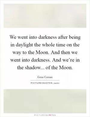 We went into darkness after being in daylight the whole time on the way to the Moon. And then we went into darkness. And we’re in the shadow... of the Moon Picture Quote #1