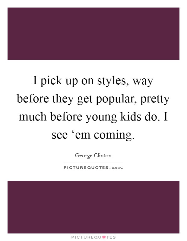 I pick up on styles, way before they get popular, pretty much before young kids do. I see ‘em coming Picture Quote #1