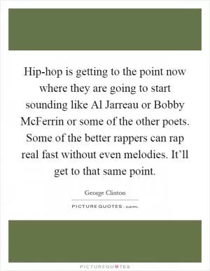 Hip-hop is getting to the point now where they are going to start sounding like Al Jarreau or Bobby McFerrin or some of the other poets. Some of the better rappers can rap real fast without even melodies. It’ll get to that same point Picture Quote #1