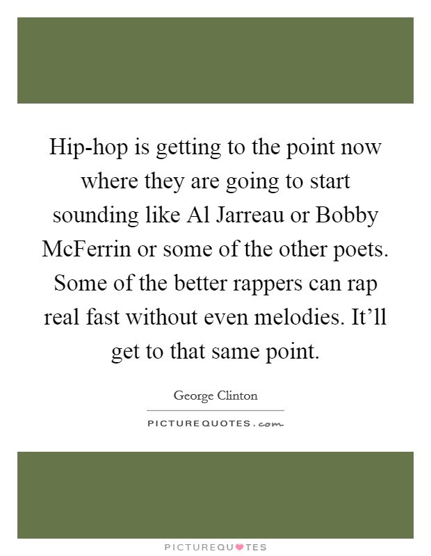 Hip-hop is getting to the point now where they are going to start sounding like Al Jarreau or Bobby McFerrin or some of the other poets. Some of the better rappers can rap real fast without even melodies. It'll get to that same point Picture Quote #1