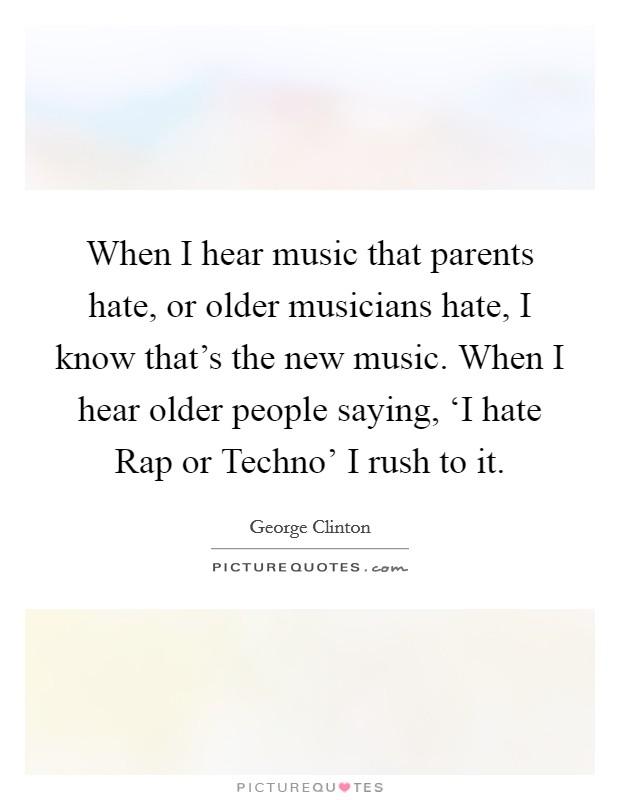When I hear music that parents hate, or older musicians hate, I know that's the new music. When I hear older people saying, ‘I hate Rap or Techno' I rush to it Picture Quote #1