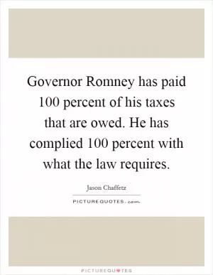 Governor Romney has paid 100 percent of his taxes that are owed. He has complied 100 percent with what the law requires Picture Quote #1