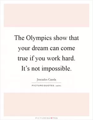 The Olympics show that your dream can come true if you work hard. It’s not impossible Picture Quote #1
