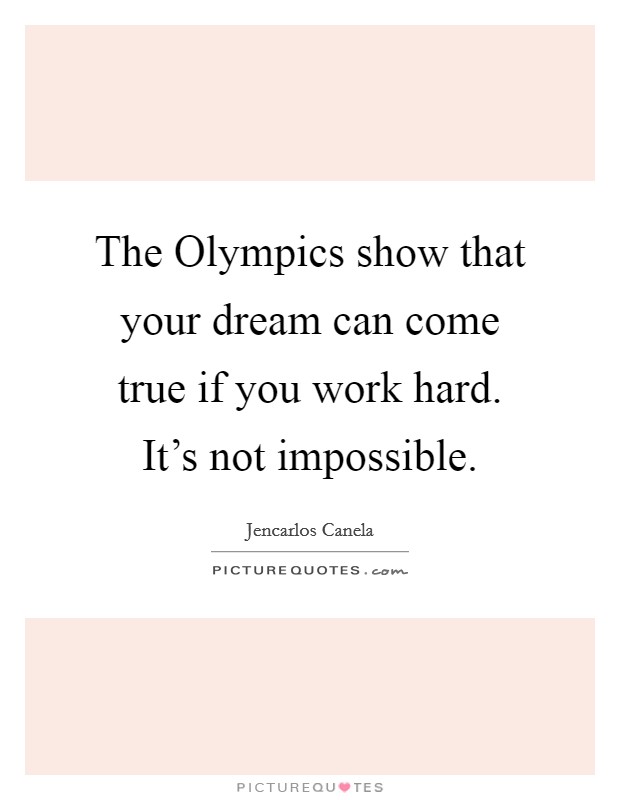 The Olympics show that your dream can come true if you work hard. It's not impossible Picture Quote #1