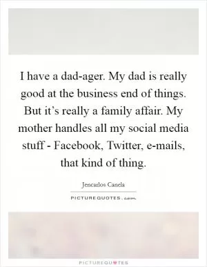 I have a dad-ager. My dad is really good at the business end of things. But it’s really a family affair. My mother handles all my social media stuff - Facebook, Twitter, e-mails, that kind of thing Picture Quote #1
