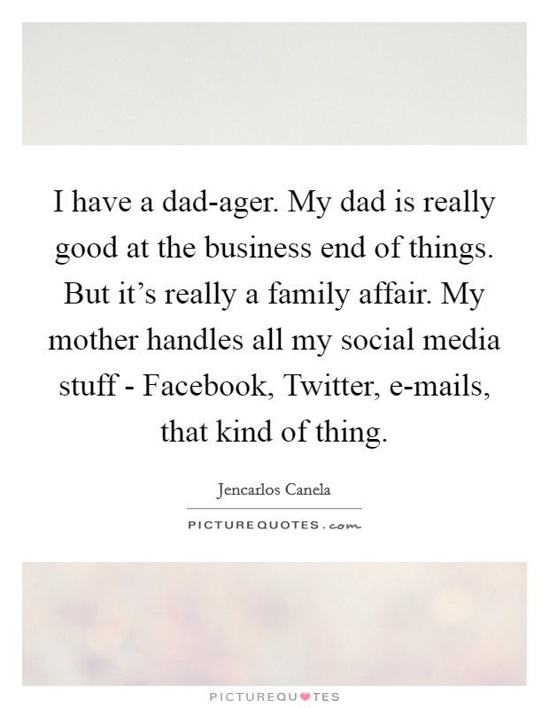 I have a dad-ager. My dad is really good at the business end of things. But it's really a family affair. My mother handles all my social media stuff - Facebook, Twitter, e-mails, that kind of thing Picture Quote #1