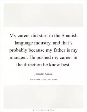 My career did start in the Spanish language industry, and that’s probably because my father is my manager. He pushed my career in the direction he knew best Picture Quote #1