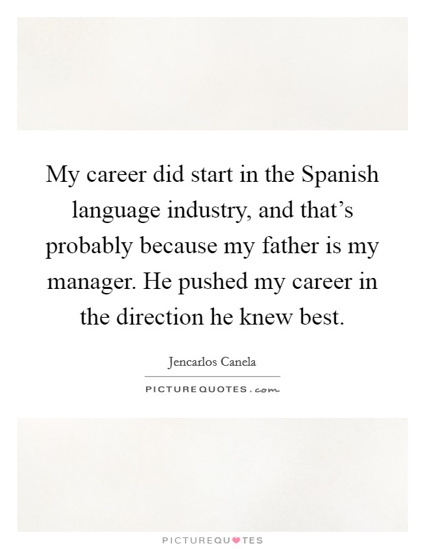 My career did start in the Spanish language industry, and that's probably because my father is my manager. He pushed my career in the direction he knew best Picture Quote #1