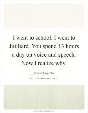 I went to school. I went to Juilliard. You spend 13 hours a day on voice and speech. Now I realize why Picture Quote #1