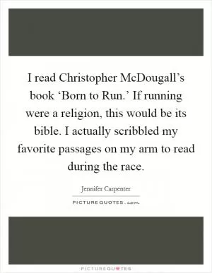 I read Christopher McDougall’s book ‘Born to Run.’ If running were a religion, this would be its bible. I actually scribbled my favorite passages on my arm to read during the race Picture Quote #1