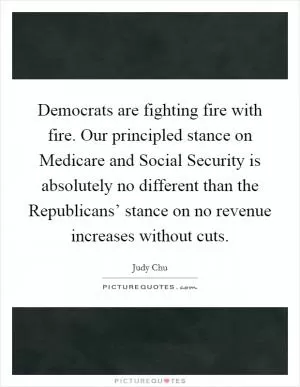 Democrats are fighting fire with fire. Our principled stance on Medicare and Social Security is absolutely no different than the Republicans’ stance on no revenue increases without cuts Picture Quote #1