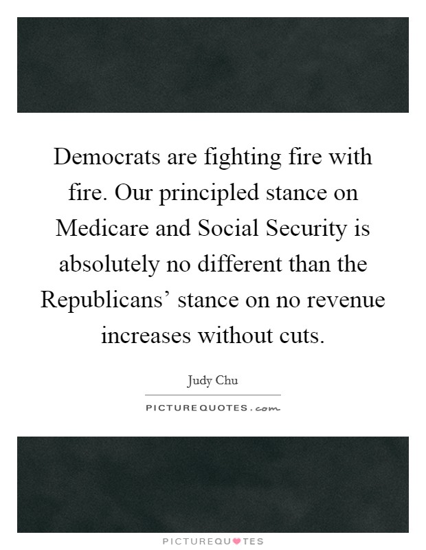 Democrats are fighting fire with fire. Our principled stance on Medicare and Social Security is absolutely no different than the Republicans' stance on no revenue increases without cuts Picture Quote #1