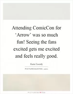 Attending ComicCon for ‘Arrow’ was so much fun! Seeing the fans excited gets me excited and feels really good Picture Quote #1