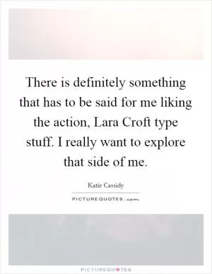 There is definitely something that has to be said for me liking the action, Lara Croft type stuff. I really want to explore that side of me Picture Quote #1