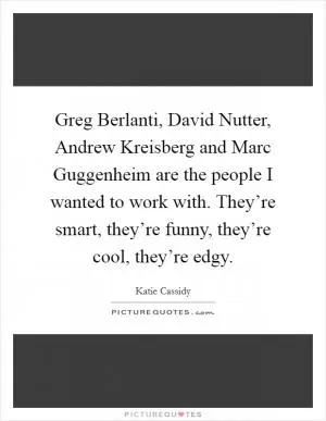 Greg Berlanti, David Nutter, Andrew Kreisberg and Marc Guggenheim are the people I wanted to work with. They’re smart, they’re funny, they’re cool, they’re edgy Picture Quote #1