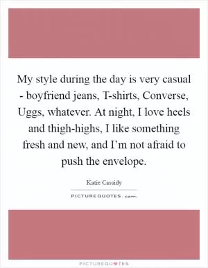 My style during the day is very casual - boyfriend jeans, T-shirts, Converse, Uggs, whatever. At night, I love heels and thigh-highs, I like something fresh and new, and I’m not afraid to push the envelope Picture Quote #1
